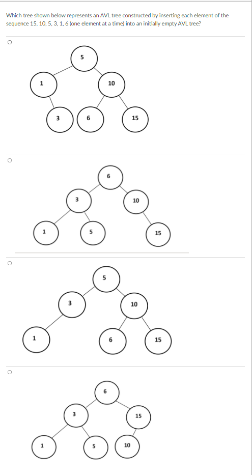 Which tree shown below represents an AVL tree constructed by inserting each element of the
sequence 15, 10, 5, 3, 1, 6 (one element at a time) into an initially empty AVL tree?
10
15
10
15
10
15
15
10
1.
