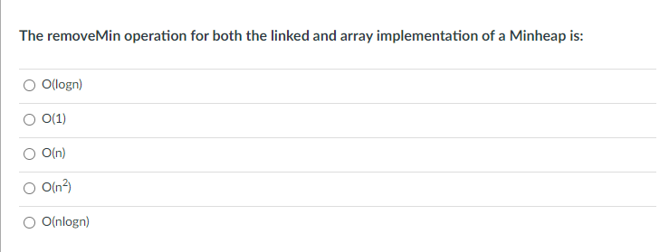 The removeMin operation for both the linked and array implementation of a Minheap is:
O(logn)
O(1)
O(n)
O(n?)
O(nlogn)
