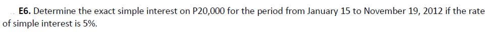 E6. Determine the exact simple interest on P20,000 for the period from January 15 to November 19, 2012 if the rate
of simple interest is 5%.
