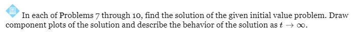 In each of Problems 7 through 10, find the solution of the given initial value problem. Draw
component plots of the solution and describe the behavior of the solution as t → ∞.