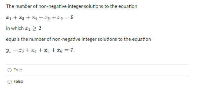 The number of
x1 + x3 + x4 +5 + x6 = 9
in which ₁ > 2
equals the number of non-negative integer solutions to the equation
Y₁ + x3 + x4 + 25 + 6 = 7.
True
non-negative integer solutions to the equation
False