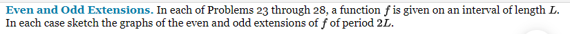 Even and Odd Extensions. In each of Problems 23 through 28, a function f is given on an interval of length L.
In each case sketch the graphs of the even and odd extensions of f of period 2L.