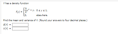 Y has a density function
+ y, Osys1,
Ry) = {7
0,
elsewhere.
Find the mean and variance of Y. (Round your answers to four decimal places.)
E(Y) =
V(Y) =
