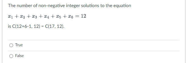 The number of
x₁ + x₂ + x3 + x4 + x5 + X6
is C(12+6-1, 12) = C(17, 12).
True
non-negative integer solutions to the equation
False
= 12