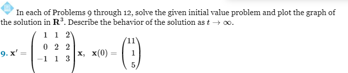 In each of Problems 9 through 12, solve the given initial value problem and plot the graph of
the solution in R³. Describe the behavior of the solution as t → ∞.
1 1 2
022
-----0
x, x(0) =
-1 1 3
9. x' =
=
11
5