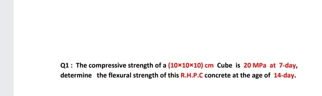 Q1: The compressive strength of a (10x10x10) cm Cube is 20 MPa at 7-day,
determine the flexural strength of this R.H.P.C concrete at the age of 14-day.
