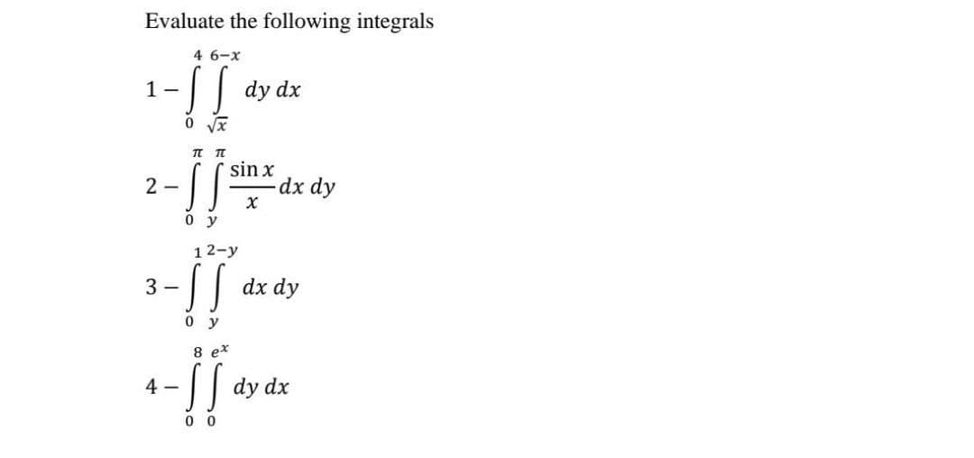 Evaluate the following integrals
4 6-x
1-II as
-SS
0 √x
2-
TL TL
}}
0 y
3-
dy dx
sin x
12-y
X
-dx dy
dx dy
0 y
8 ex
4- ][ dy dx
!!
00