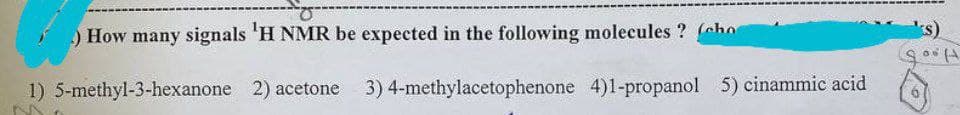 .) How many signals 'H NMR be expected in the following molecules? (cho
1) 5-methyl-3-hexanone
2) acetone
3) 4-methylacetophenone 4)1-propanol 5) cinammic acid
a da me ma m
ks)
SOUH