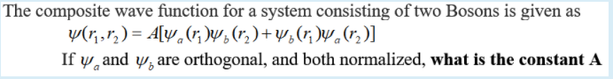 The composite wave function for a system consisting of two Bosons is given as
y(r,r;) = A[w,(r, )W, (r,) + w,(r; )w.(r,)]
If y, and w, are orthogonal, and both normalized, what is the constant A
