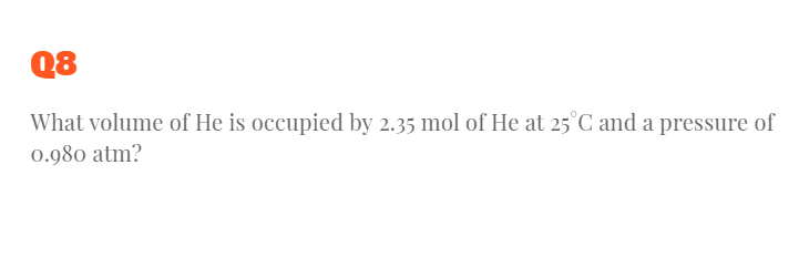 Q8
What volume of He is occupied by 2.35 mol of He at 25°C and a pressure of
0.980 atm?
