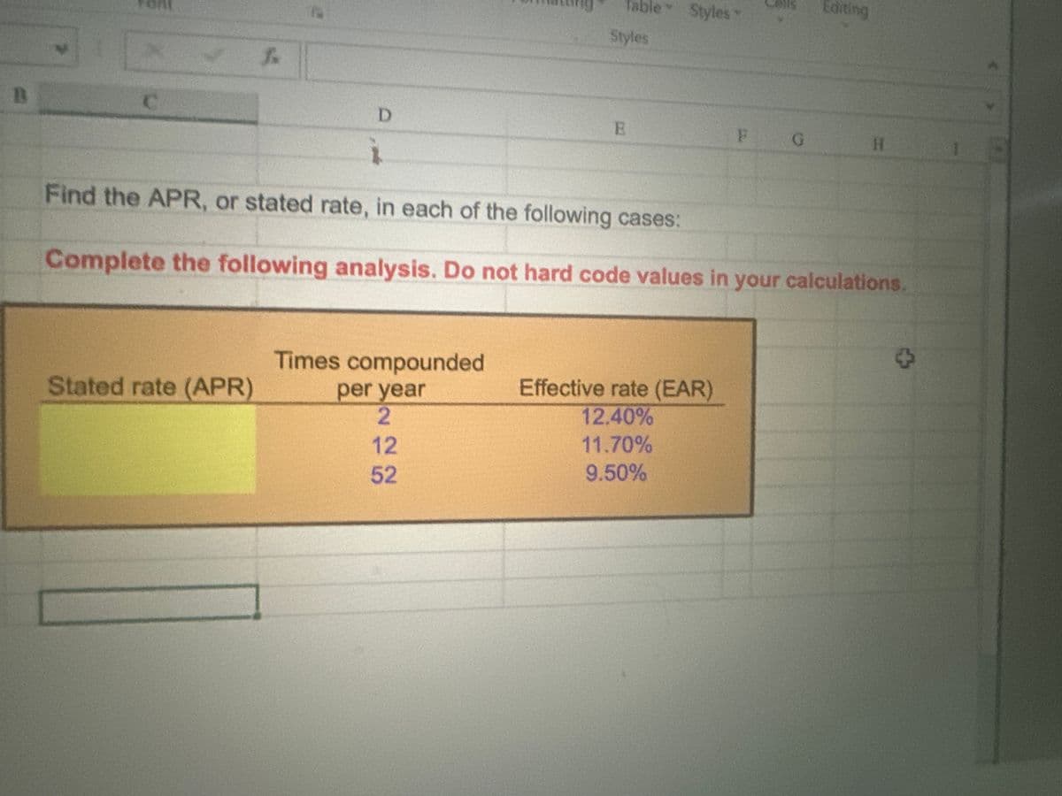 B
C
f.
Stated rate (APR)
D
Table
Times compounded
per year
2
12
52
Styles
E
Styles -
i
Find the APR, or stated rate, in each of the following cases:
Complete the following analysis. Do not hard code values in your calculations.
Effective rate (EAR)
12.40%
11.70%
9.50%
Editing
F G
H
$