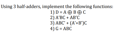 Using 3 half-adders, implement the following functions:
1) D %3DA @BӨ С
2) A'ВС + АB'С
3) АВС + (А'+B)С
4) G = ABC
%3D
