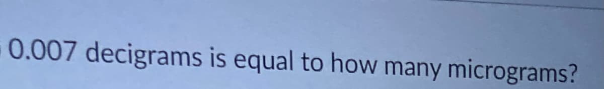 **Question:**
0.007 decigrams is equal to how many micrograms?

When converting measurements, it's essential to understand the relationship between the units. Here, we are converting from decigrams (dg) to micrograms (µg). 

1 decigram = 0.1 grams
1 gram = 1,000,000 micrograms

Therefore:
1 decigram = 0.1 grams x 1,000,000 micrograms/gram = 100,000 micrograms

To convert 0.007 decigrams to micrograms:
0.007 dg x 100,000 µg/dg = 700 µg

Thus, 0.007 decigrams is equal to 700 micrograms.