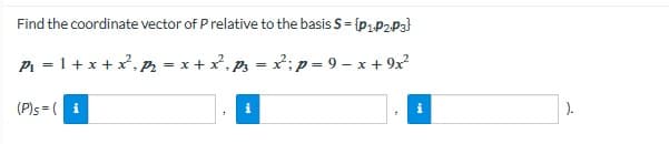 Find the coordinate vector of P relative to the basis S = {p1.P2P3}
P₁ = 1 + x + x², p₂ = x + x², pz = x²; p=9-x+9x²
(P)s=(i
i
).