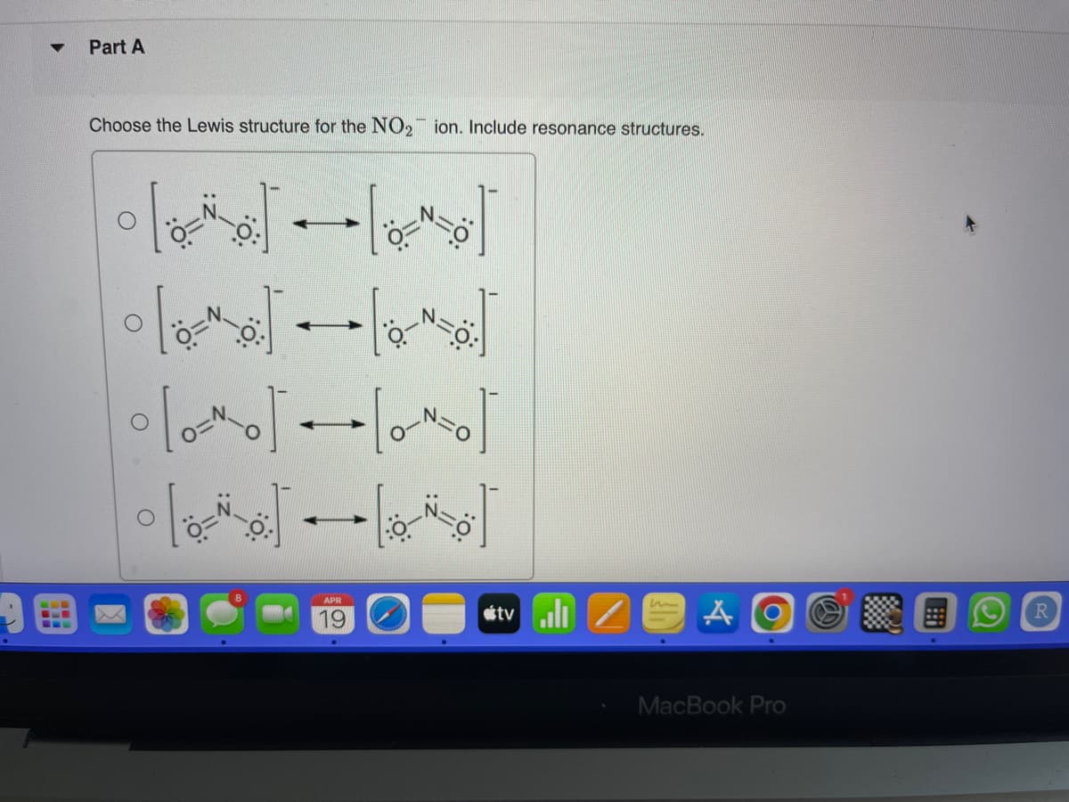 Part A
Choose the Lewis structure for the NO₂ ion. Include resonance structures.
APR
6-
tvill
MacBook Pro