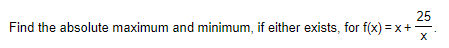 25
Find the absolute maximum and minimum, if either exists, for f(x) = x+-
