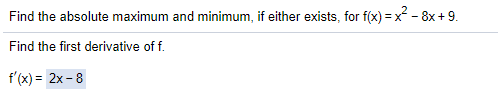 Find the absolute maximum and minimum, if either exists, for f(x) = x - 8x + 9.
Find the first derivative of f.
f'(x) = 2x-8
