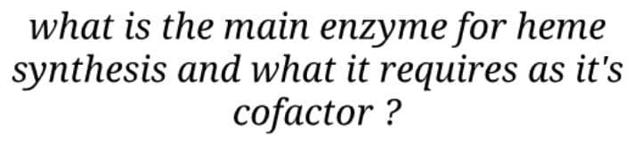 what is the main enzyme for heme
synthesis and what it requires as it's
cofactor ?
