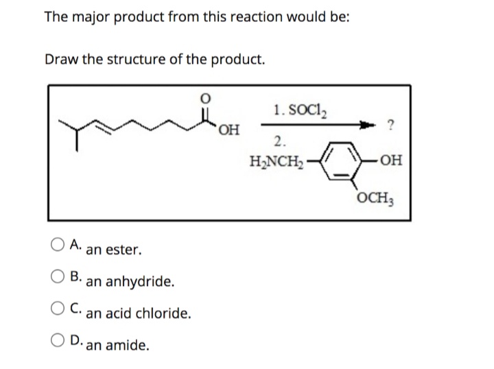 The major product from this reaction would be:
Draw the structure of the product.
1. SOCI,
HO,
2.
H,NCH,
OH
OCH3
А.
an ester.
В.
an anhydride.
C.
an acid chloride.
D. an amide.
