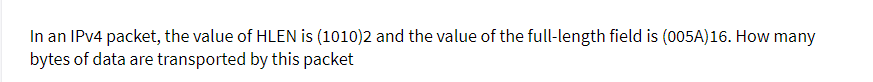 In an IPV4 packet, the value of HLEN is (1010)2 and the value of the full-length field is (005A)16. How many
bytes of data are transported by this packet
