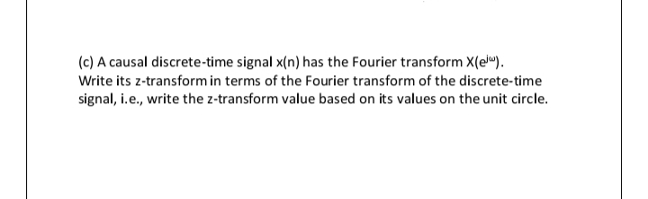 (c) A causal discrete-time signal x(n) has the Fourier transform X(el").
Write its z-transform in terms of the Fourier transform of the discrete-time
signal, i.e., write the z-transform value based on its values on the unit circle.
