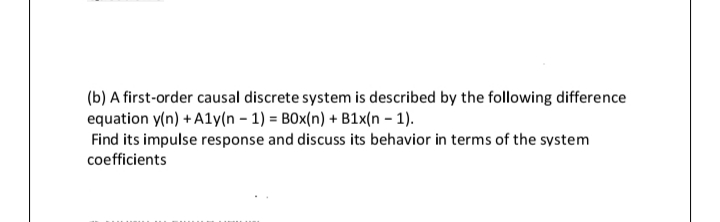 (b) A first-order causal discrete system is described by the following difference
equation y(n) + A1y(n – 1) = BOx(n) + B1x(n – 1).
Find its impulse response and discuss its behavior in terms of the system
coefficients
