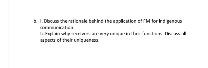 b. i. Discuss the rationale behind the application of FM for indigenous
communication.
li. Explain why receivers are very unique in their functions. Discuss all
aspects of their uniqueness.
