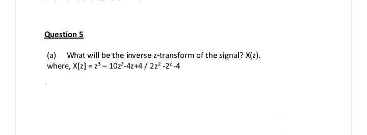 Question 5
(a) What will be the inverse z-transform of the signal? X(z).
where, X[z] = z – 10z²-4z+4 / 2z² -2* -4
