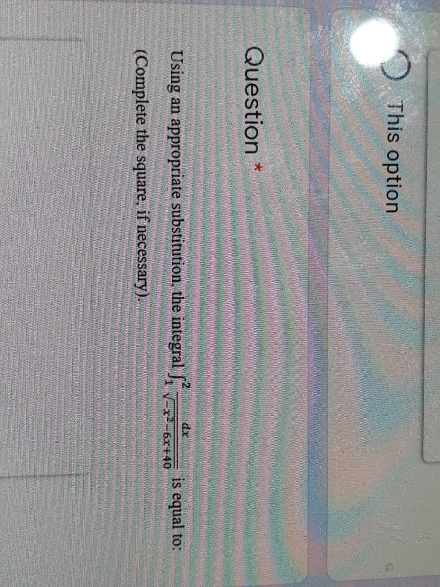 This option
Question *
dx
Using an appropriate substitution, the integral -
is equal to:
-6x+40
(Complete the square, if necessary).
