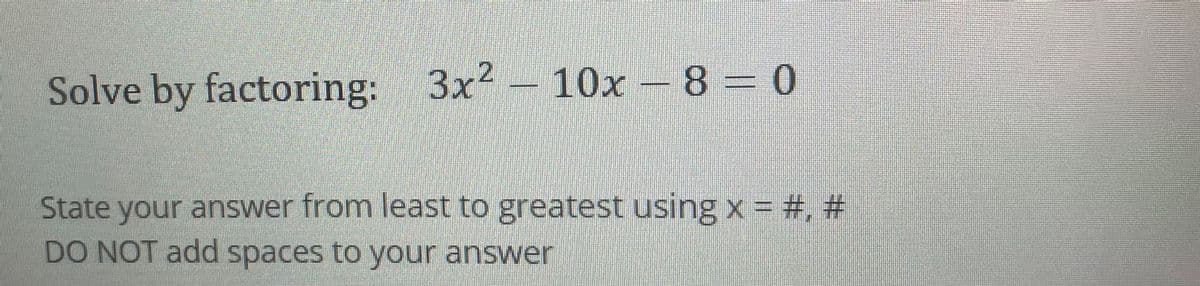 Solve by factoring: 3x
– 10x -8 = 0
State your answer from least to greatest using x = #, #
DO NOT add spaces to your answer
