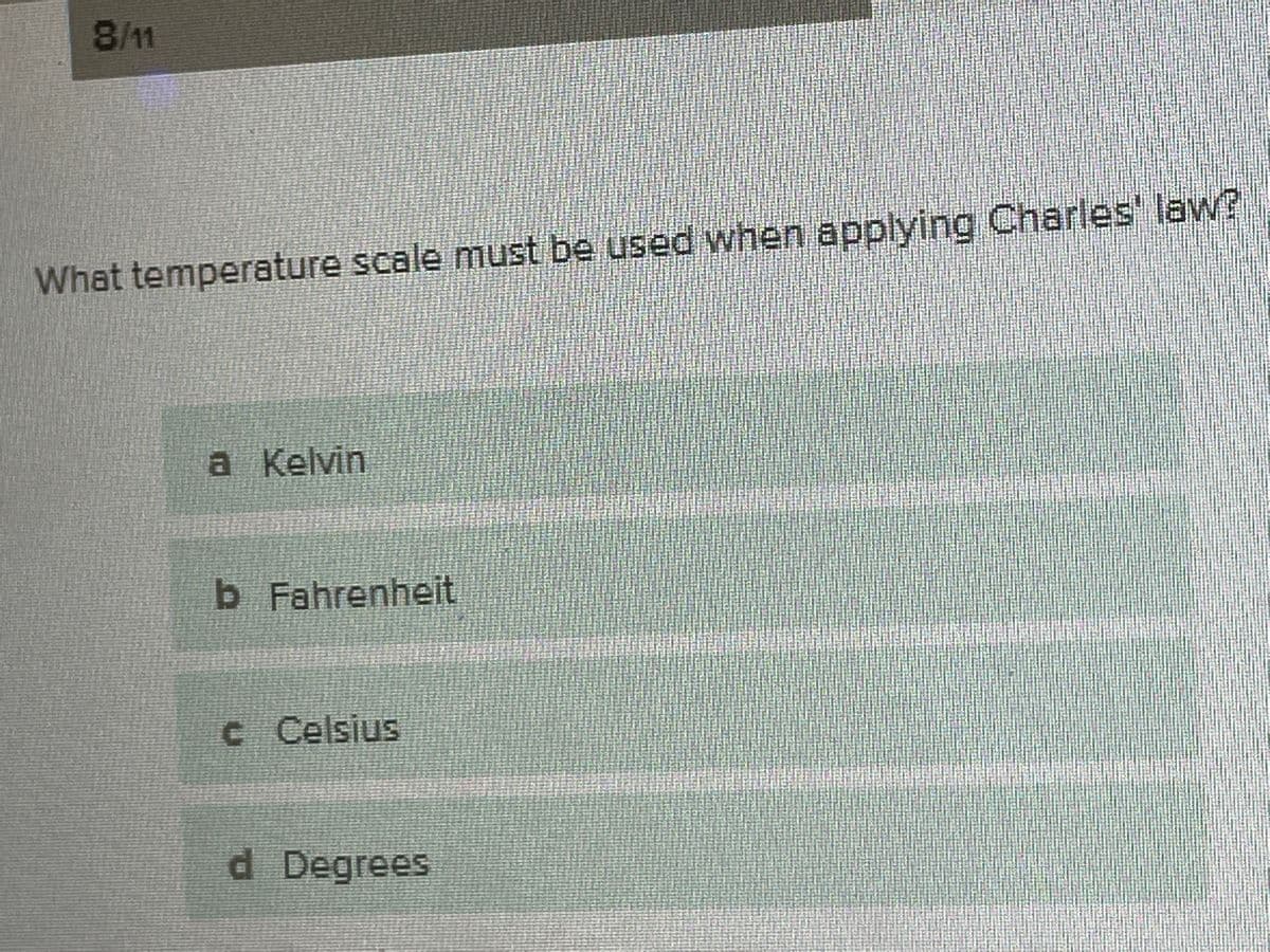 81
What temperature scale must be used when applying Charles' law?
a Kelvin
b Fahrenheit
c Celsius
d Degrees
