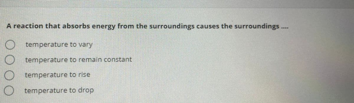 A reaction that absorbs energy from the surroundings causes the surroundings...
O temperature to vary
temperature to remain constant
temperature to rise
O temperature to drop
DOOO
