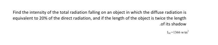 Find the intensity of the total radiation falling on an object in which the diffuse radiation is
equivalent to 20% of the direct radiation, and if the length of the object is twice the length
.of its shadow
Isc-1366 w'm
