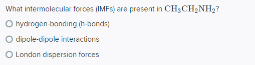 What intermolecular forces (IMFs) are present in CH3CH₂NH₂?
O hydrogen-bonding
(h-bonds)
O dipole-dipole interactions
O London dispersion forces