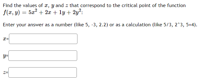 Find the values of x, y and z that correspond to the critical point of the function
f(x, y) = 5x² + 2x + ly + 2y²:
Enter your answer as a number (like 5, -3, 2.2) or as a calculation (like 5/3, 2^3, 5+4).
x=
y=
2=
