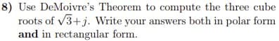 8) Use DeMoivre's Theorem to compute the three cube
roots of v3+j. Write your answers both in polar form
and in rectangular form.
