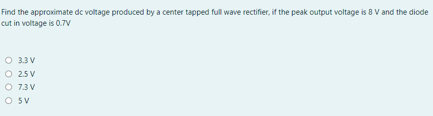 Find the approximate dc voltage produced by a center tapped full wave rectifier, if the peak output voltage is 8 V and the diode
cut in voltage is 0.7V
O 3.3 V
O 2.5 V
O 7.3 V
O 5 V
