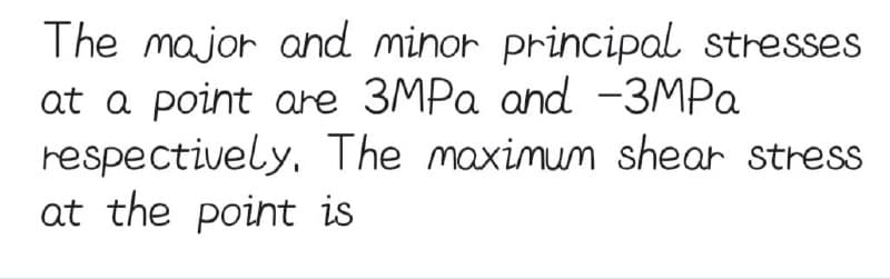 The major and minor principal stresses
at a point are 3MPa and -3MPa
respectively. The maximum shear stress
at the point is