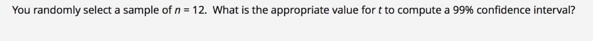 You randomly select a sample of n = 12. What is the appropriate value for t to compute a 99% confidence interval?
