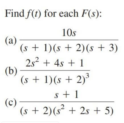 Find f(t) for each F(s):
10s
(a)
(s + 1)(s + 2)(s + 3)
2s2 + 4s + 1
(b)
(s + 1)(s + 2)³
s + 1
(c)
(s + 2)(s² + 2s + 5)
