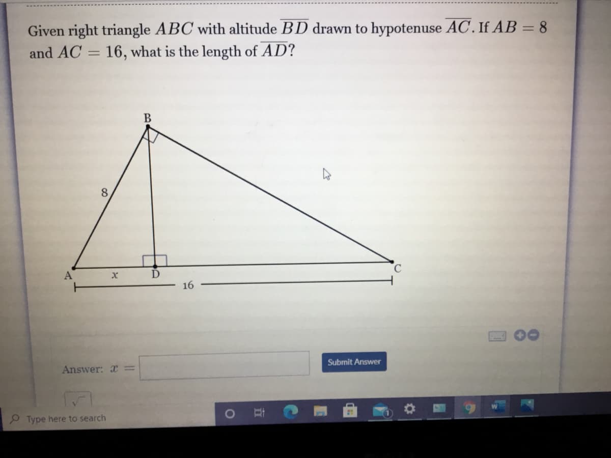 Given right triangle ABC with altitude BD drawn to hypotenuse AC. If AB = 8
and AC = 16, what is the length of AD?
8
A
16
Answer: x =
Submit Answer
P Type here to search
