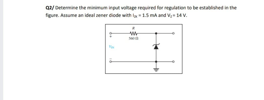 Q2/ Determine the minimum input voltage required for regulation to be established in the
figure. Assume an ideal zener diode with Izk = 1.5 mA and Vz = 14 V.
R
560 0
VIN
