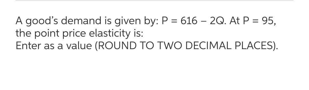 A good's demand is given by: P = 616 - 2Q. At P = 95,
the point price elasticity is:
Enter as a value (ROUND TO TWO DECIMAL PLACES).