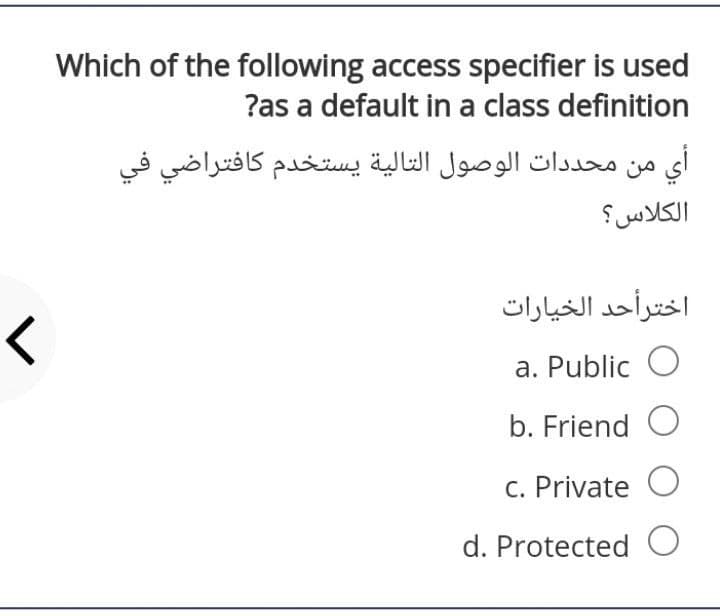 Which of the following access specifier is used
?as a default in a class definition
أي من محددات الوصول التالية يستخدم كافتراضي في
الكلاس؟
اخترأحد الخیارات
a. Public O
b. Friend O
c. Private O
d. Protected C
