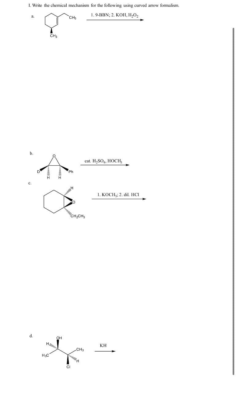 I. Write the chemical mechanism for the following using curved arrow formalism.
a.
b.
C.
CH3
d.
OH
1. 9-BBN; 2. KOH, H₂O₂
CH3
Ph
cat. H2SO4, HOCH₂
CH2CH3
H3C
CI
CH3
1. KOCH; 2. dil. HCI
KH