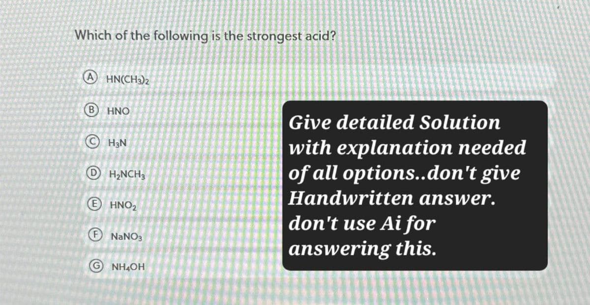 Which of the following is the strongest acid?
A HN(CH3)2
B
HNO
H3N
DH₂NCH3
EHNO₂
NaNO3
GNH4OH
Give detailed Solution
with explanation needed
of all options..don't give
Handwritten answer.
don't use Ai for
answering this.