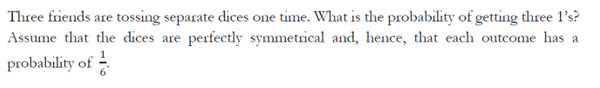 Three friends are tossing separate dices one time. What is the probability of getting three l's?
Assume that the dices are perfectly symmetrical and, hence, that each outcome has a
probability of -
