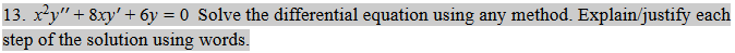 13. x²y" + 8xy' + 6y = 0 Solve the differential equation using any method. Explain/justify each
step of the solution using words.
