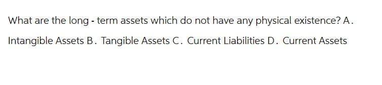 What are the long-term assets which do not have any physical existence? A.
Intangible Assets B. Tangible Assets C. Current Liabilities D. Current Assets