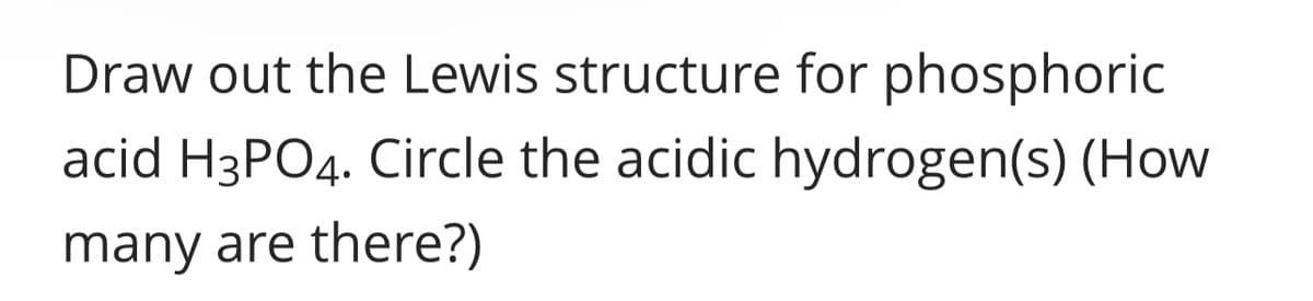 Draw out the Lewis structure for phosphoric
acid H3PO4. Circle the acidic hydrogen(s) (How
many are there?)